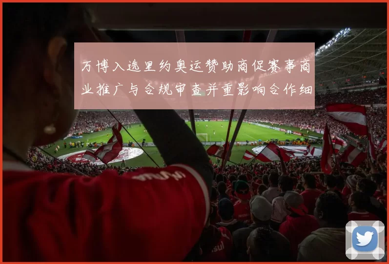 万博入选里约奥运赞助商促赛事商业推广与合规审查并重影响合作细则