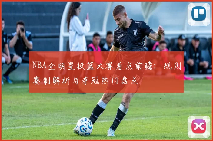 NBA全明星投篮大赛看点前瞻：规则赛制解析与夺冠热门盘点