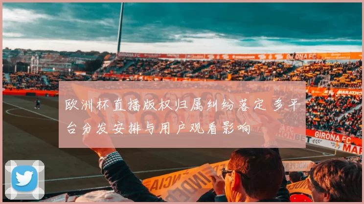 欧洲杯直播版权归属纠纷落定 多平台分发安排与用户观看影响