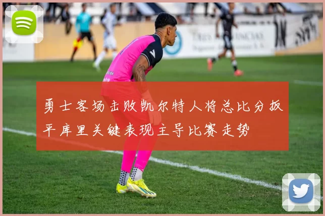 勇士客场击败凯尔特人将总比分扳平库里关键表现主导比赛走势