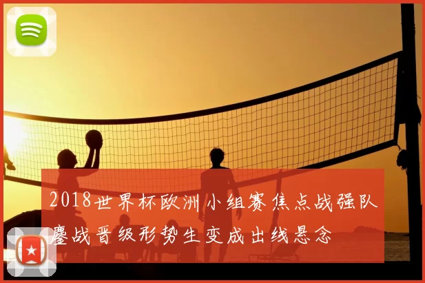 2018世界杯欧洲小组赛焦点战强队鏖战晋级形势生变成出线悬念