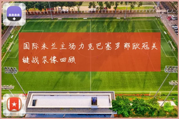 国际米兰主场力克巴塞罗那欧冠关键战录像回顾