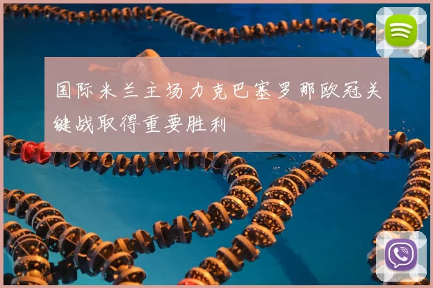 国际米兰主场力克巴塞罗那欧冠关键战取得重要胜利