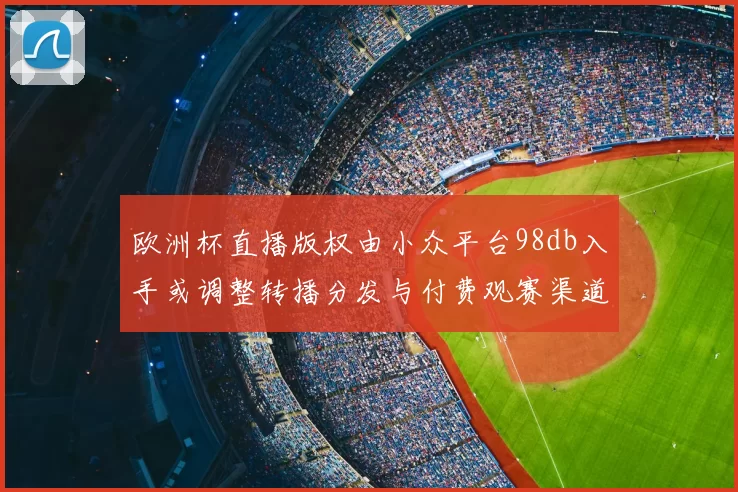 欧洲杯直播版权由小众平台98db入手或调整转播分发与付费观赛渠道