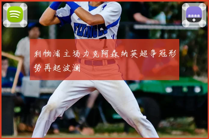 利物浦主场力克阿森纳英超争冠形势再起波澜