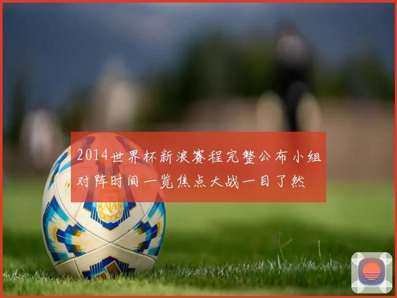 2014世界杯新浪赛程完整公布小组对阵时间一览焦点大战一目了然