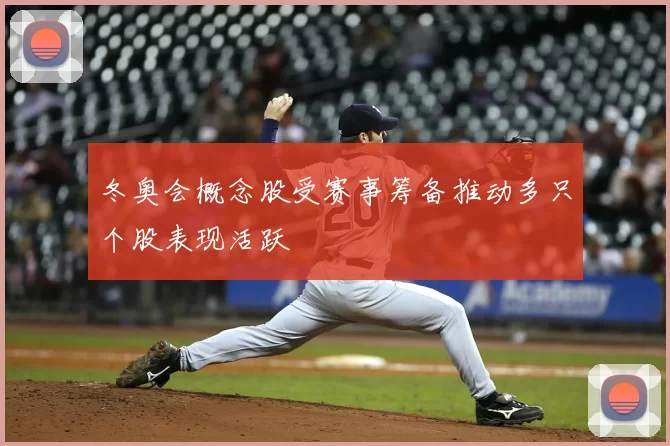 冬奥会概念股受赛事筹备推动多只个股表现活跃