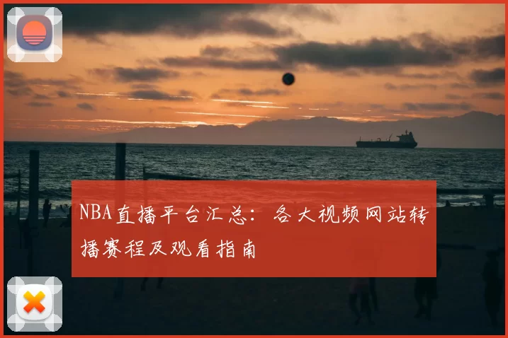NBA直播平台汇总：各大视频网站转播赛程及观看指南