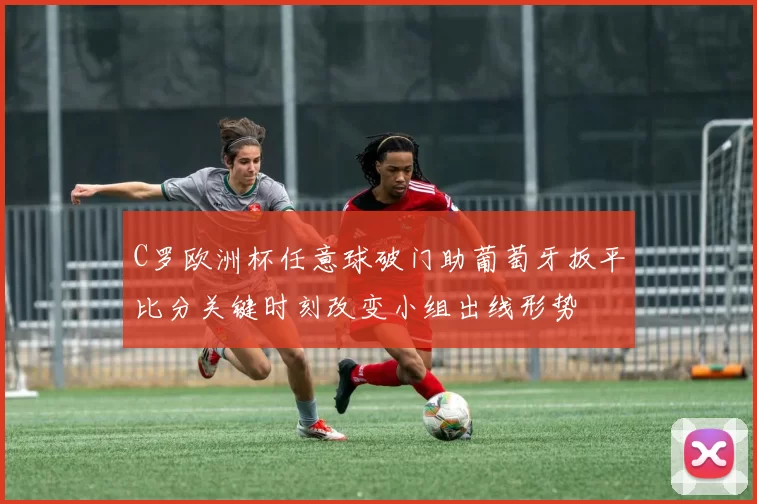 C罗欧洲杯任意球破门助葡萄牙扳平比分关键时刻改变小组出线形势