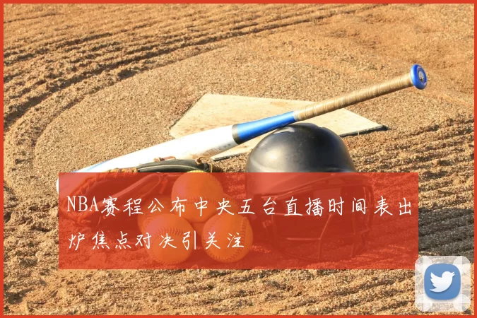NBA赛程公布中央五台直播时间表出炉焦点对决引关注