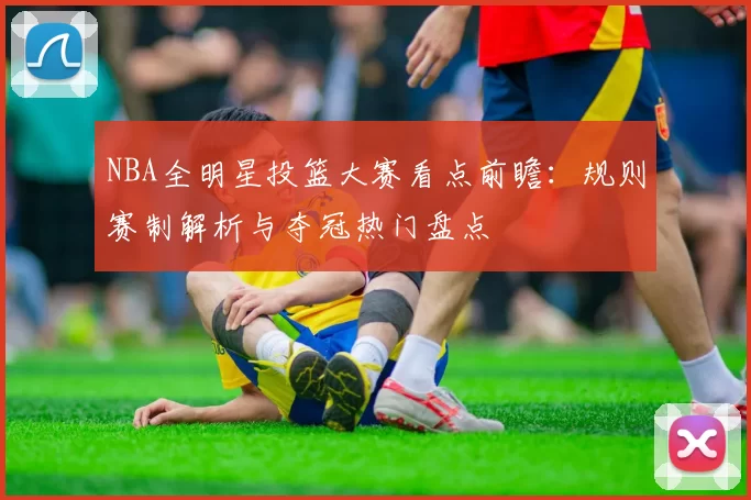 NBA全明星投篮大赛看点前瞻：规则赛制解析与夺冠热门盘点
