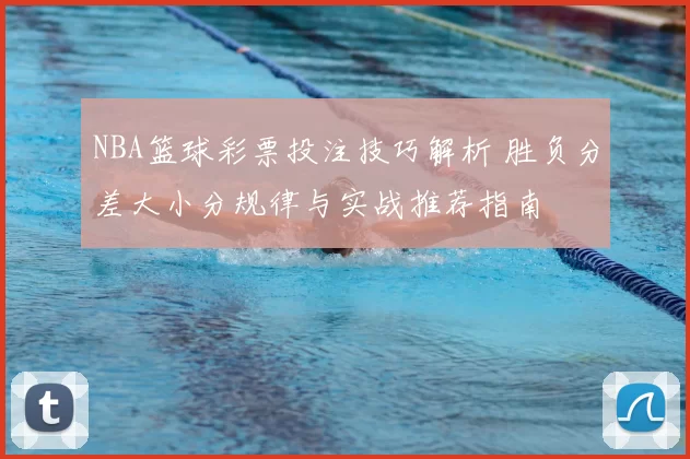 NBA篮球彩票投注技巧解析 胜负分差大小分规律与实战推荐指南
