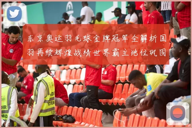 东京奥运羽毛球金牌冠军全解析国羽再续辉煌战绩世界霸主地位巩固