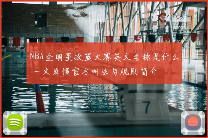 NBA全明星投篮大赛英文名称是什么 一文看懂官方叫法与规则简介