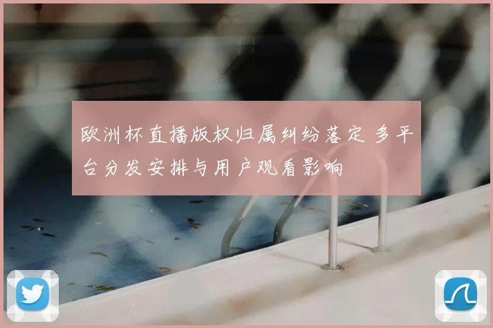 欧洲杯直播版权归属纠纷落定 多平台分发安排与用户观看影响