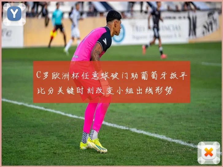 C罗欧洲杯任意球破门助葡萄牙扳平比分关键时刻改变小组出线形势