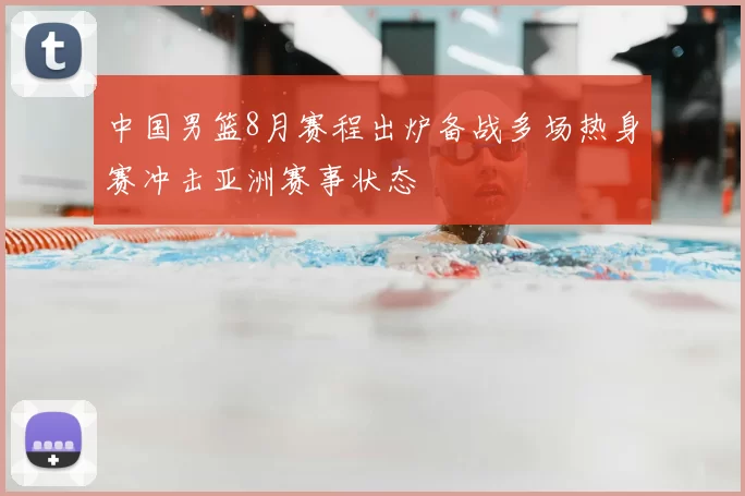 中国男篮8月赛程出炉备战多场热身赛冲击亚洲赛事状态