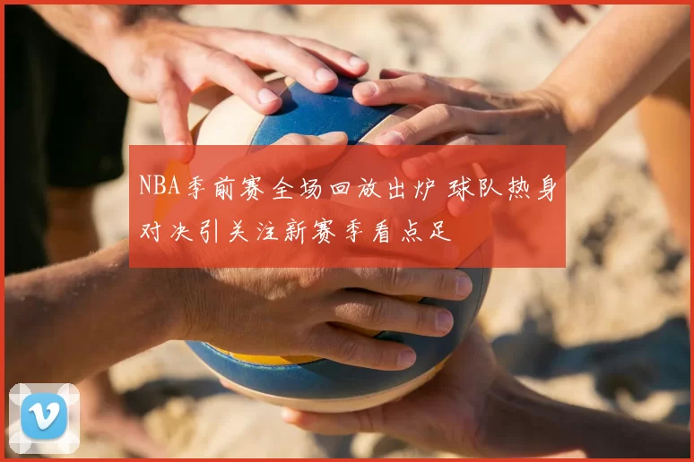 NBA季前赛全场回放出炉 球队热身对决引关注新赛季看点足