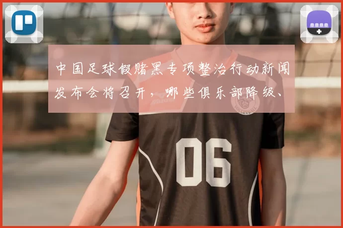 中国足球假赌黑专项整治行动新闻发布会将召开，哪些俱乐部降级、罚分和罚款？