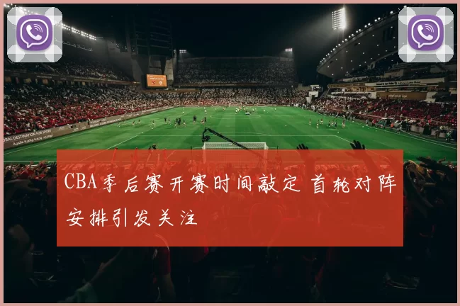 CBA季后赛开赛时间敲定 首轮对阵安排引发关注