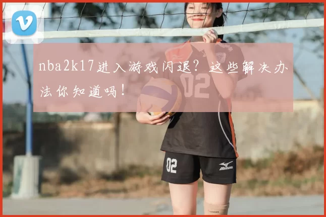 nba2k17进入游戏闪退？这些解决办法你知道吗！
