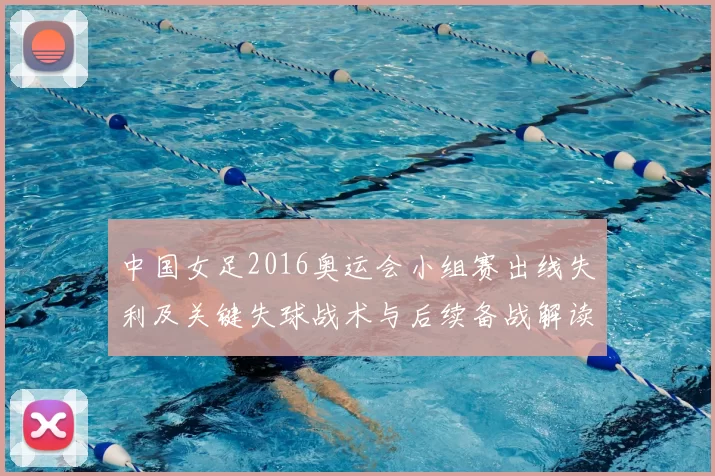 中国女足2016奥运会小组赛出线失利及关键失球战术与后续备战解读