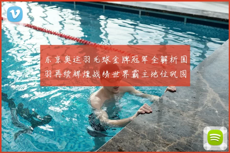 东京奥运羽毛球金牌冠军全解析国羽再续辉煌战绩世界霸主地位巩固