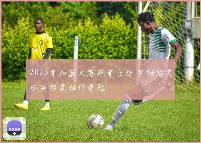 2023年扣篮大赛冠军出炉 年轻球员以高难度动作夺冠