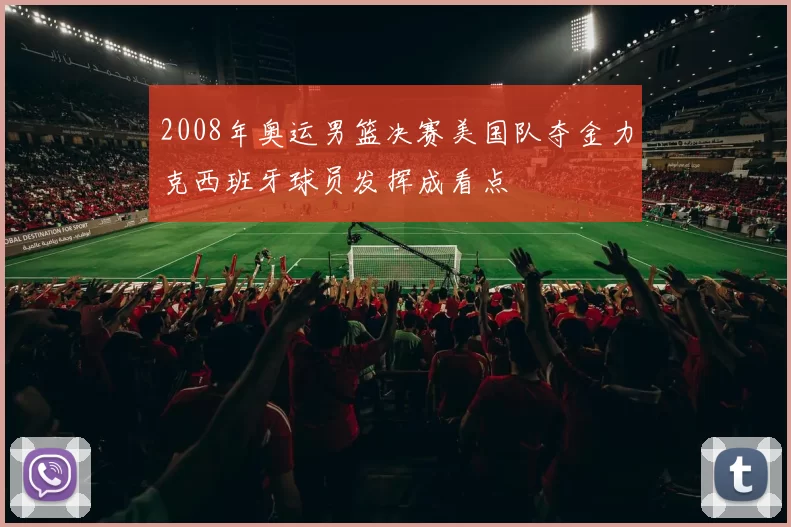 2008年奥运男篮决赛美国队夺金力克西班牙球员发挥成看点