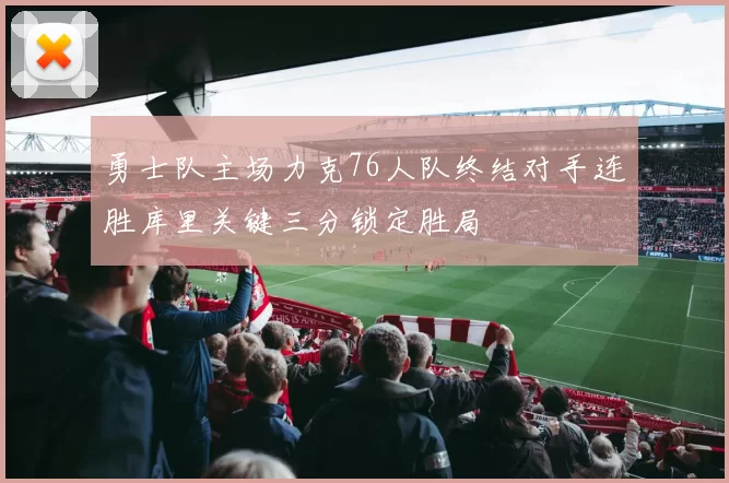 勇士队主场力克76人队终结对手连胜库里关键三分锁定胜局