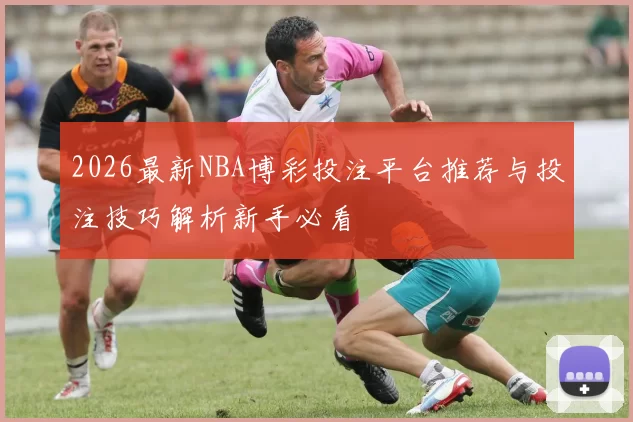 2026最新NBA博彩投注平台推荐与投注技巧解析新手必看