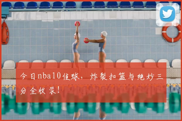 今日nba10佳球，炸裂扣篮与绝妙三分全收录！