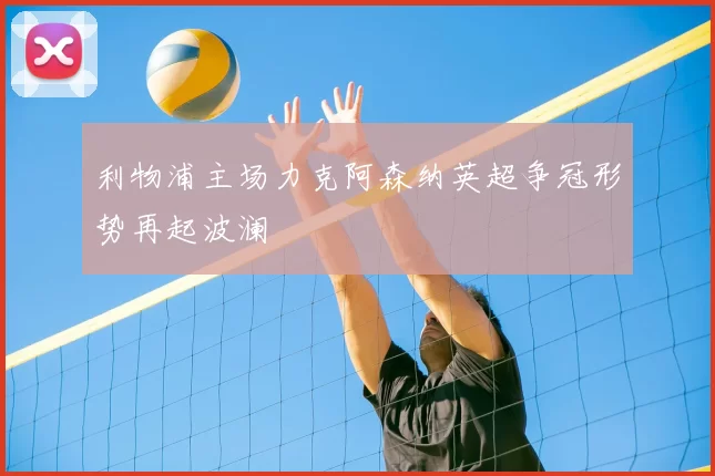 利物浦主场力克阿森纳英超争冠形势再起波澜