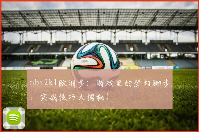 nba2k1欧洲步：游戏里的梦幻脚步，实战技巧大揭秘！