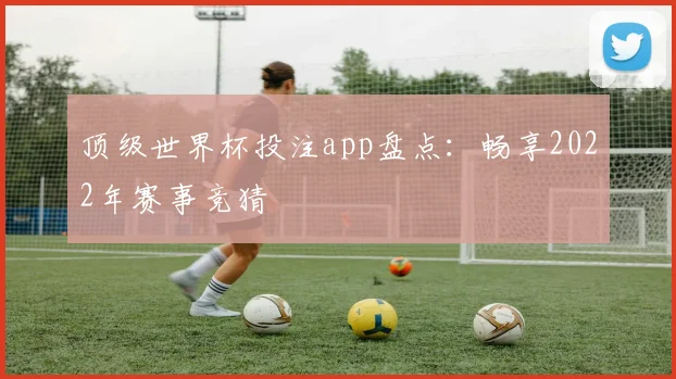顶级世界杯投注app盘点：畅享2022年赛事竞猜